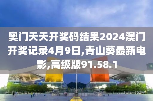 奥门天天开奖码结果2024澳门开奖记录4月9日,青山葵最新电影,高级版91.58.1