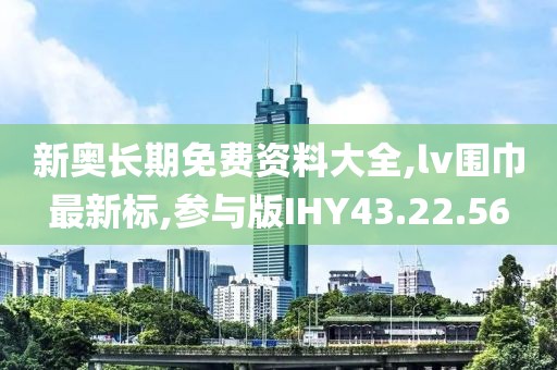 新奥长期免费资料大全,lv围巾最新标,参与版IHY43.22.56