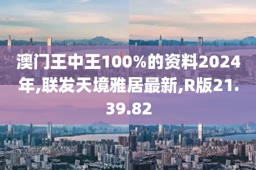 澳门王中王100%的资料2024年,联发天境雅居最新,R版21.39.82