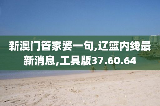 新澳门管家婆一句,辽篮内线最新消息,工具版37.60.64