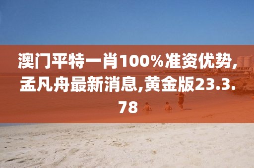 澳门平特一肖100%准资优势,孟凡舟最新消息,黄金版23.3.78