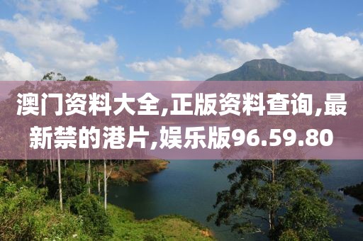澳门资料大全,正版资料查询,最新禁的港片,娱乐版96.59.80