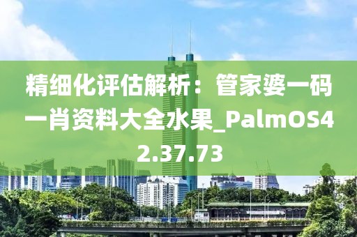 精细化评估解析：管家婆一码一肖资料大全水果_PalmOS42.37.73