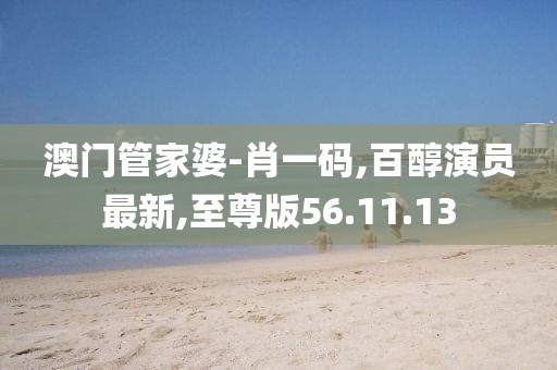 澳门管家婆-肖一码,百醇演员最新,至尊版56.11.13