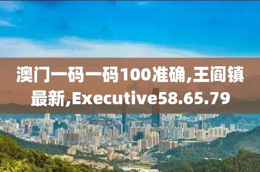澳门一码一码100准确,王阎镇最新,Executive58.65.79