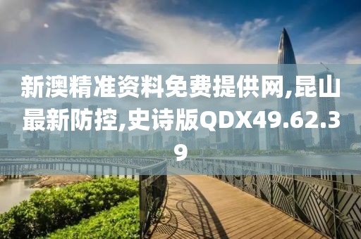 新澳精准资料免费提供网,昆山最新防控,史诗版QDX49.62.39