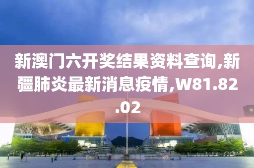 新澳门六开奖结果资料查询,新疆肺炎最新消息疫情,W81.82.02