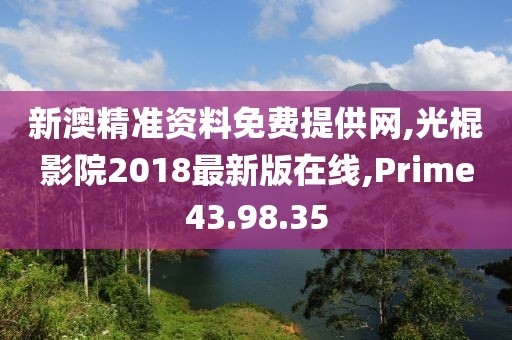 新澳精准资料免费提供网,光棍影院2018最新版在线,Prime43.98.35