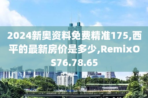 2024新奥资料免费精准175,西平的最新房价是多少,RemixOS76.78.65