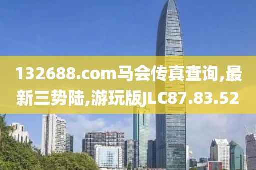 132688.соm马会传真查询,最新三势陆,游玩版JLC87.83.52