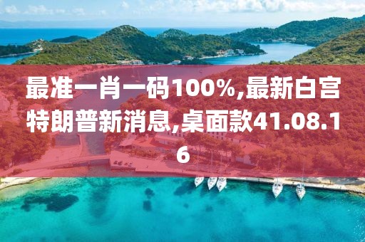 最准一肖一码100%,最新白宫特朗普新消息,桌面款41.08.16