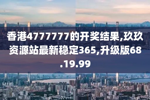 香港4777777的开奖结果,玖玖资源站最新稳定365,升级版68.19.99