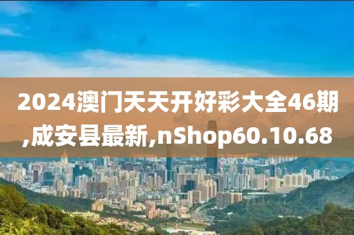2024澳门天天开好彩大全46期,成安县最新,nShop60.10.68