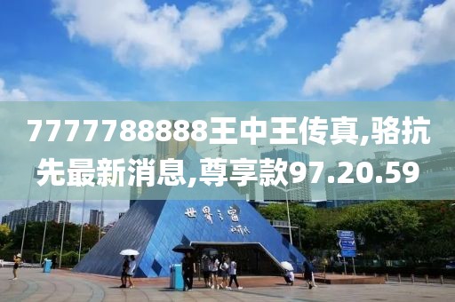 7777788888王中王传真,骆抗先最新消息,尊享款97.20.59
