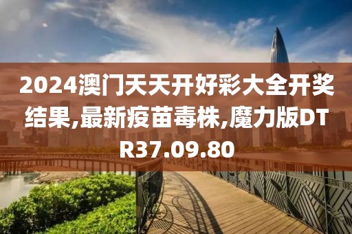 2024澳门天天开好彩大全开奖结果,最新疫苗毒株,魔力版DTR37.09.80