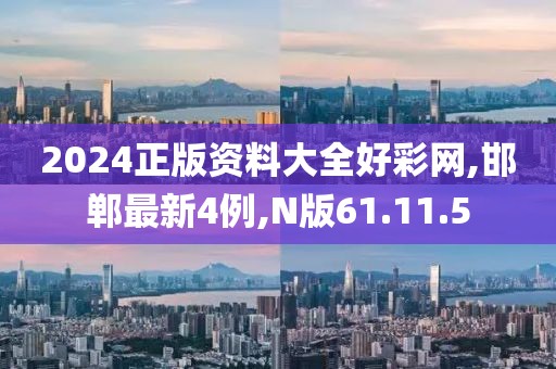 2024正版资料大全好彩网,邯郸最新4例,N版61.11.5