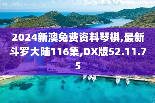 2024新澳兔费资料琴棋,最新斗罗大陆116集,DX版52.11.75