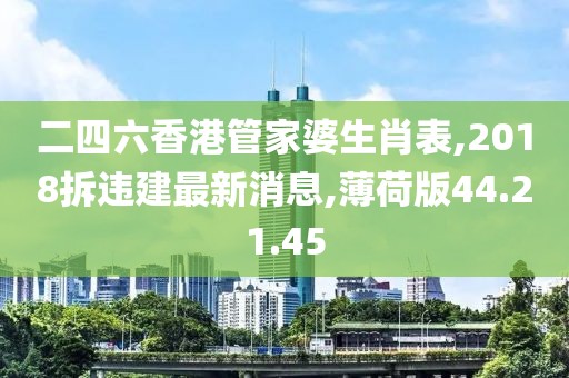 二四六香港管家婆生肖表,2018拆违建最新消息,薄荷版44.21.45