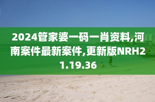 2024管家婆一码一肖资料,河南案件最新案件,更新版NRH21.19.36