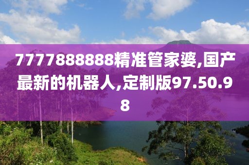7777888888精准管家婆,国产最新的机器人,定制版97.50.98