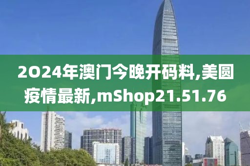 2O24年澳门今晚开码料,美圆疫情最新,mShop21.51.76