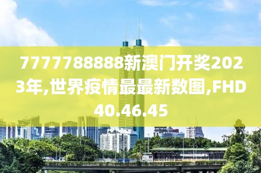 7777788888新澳门开奖2023年,世界疫情最最新数图,FHD40.46.45