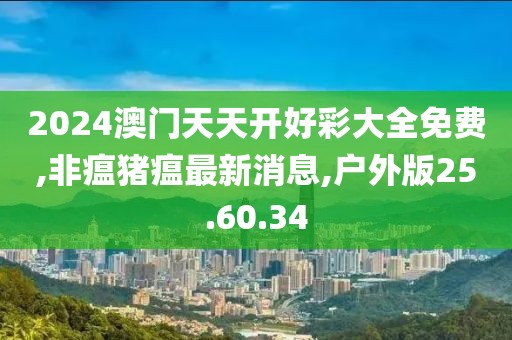 2024澳门天天开好彩大全免费,非瘟猪瘟最新消息,户外版25.60.34