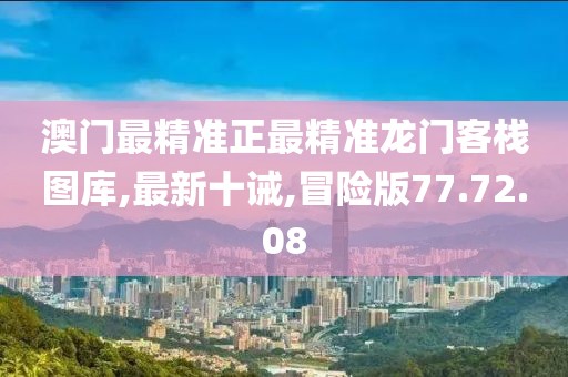 澳门最精准正最精准龙门客栈图库,最新十诫,冒险版77.72.08