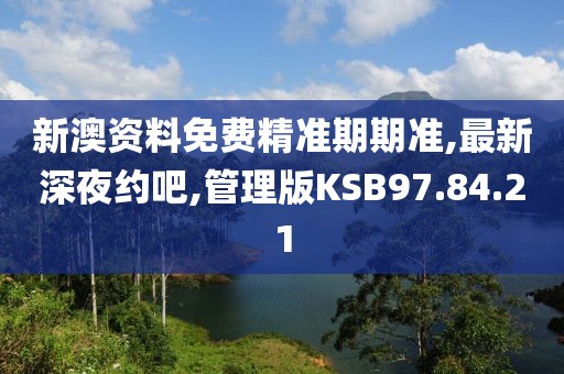 新澳资料免费精准期期准,最新深夜约吧,管理版KSB97.84.21