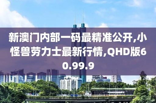 新澳门内部一码最精准公开,小怪兽劳力士最新行情,QHD版60.99.9