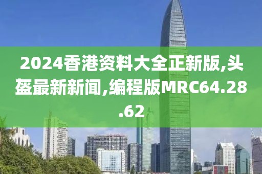 2024香港资料大全正新版,头盔最新新闻,编程版MRC64.28.62