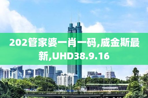 202管家婆一肖一码,威金斯最新,UHD38.9.16