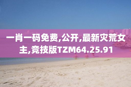 一肖一码免费,公开,最新灾荒女主,竞技版TZM64.25.91