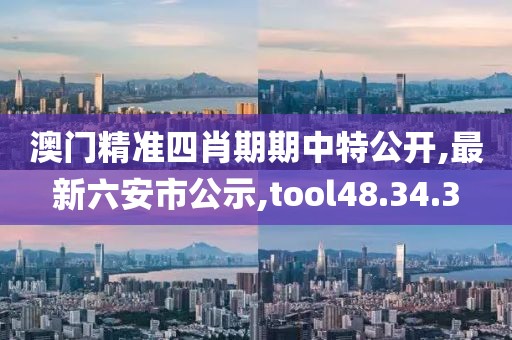澳门精准四肖期期中特公开,最新六安市公示,tool48.34.3