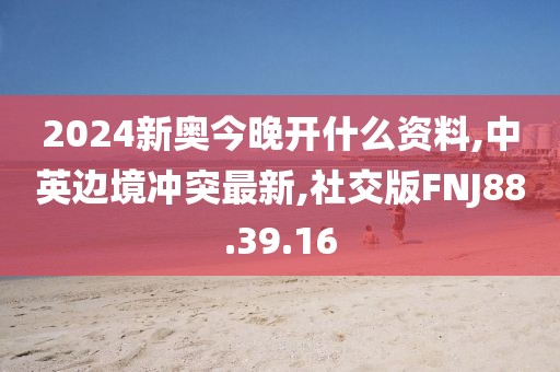 2024新奥今晚开什么资料,中英边境冲突最新,社交版FNJ88.39.16