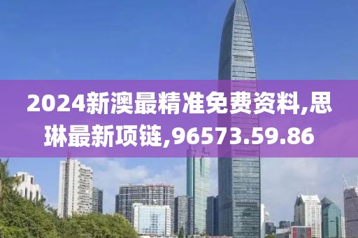 2024新澳最精准免费资料,思琳最新项链,96573.59.86