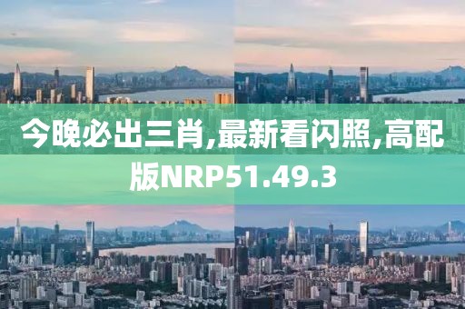 今晚必出三肖,最新看闪照,高配版NRP51.49.3