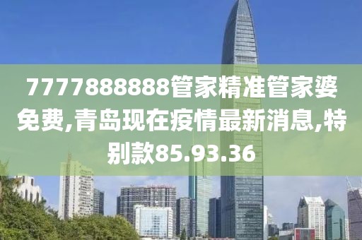 7777888888管家精准管家婆免费,青岛现在疫情最新消息,特别款85.93.36