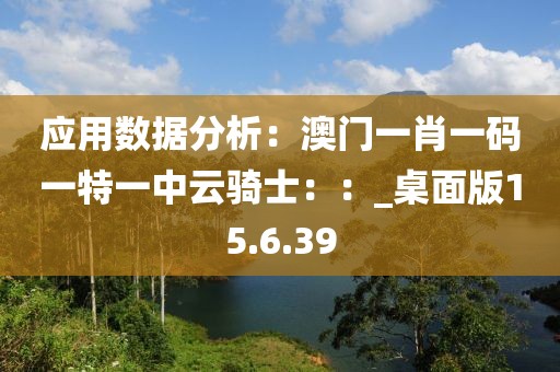 应用数据分析：澳门一肖一码一特一中云骑士：：_桌面版15.6.39