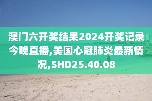 澳门六开奖结果2024开奖记录今晚直播,美国心冠肺炎最新情况,SHD25.40.08
