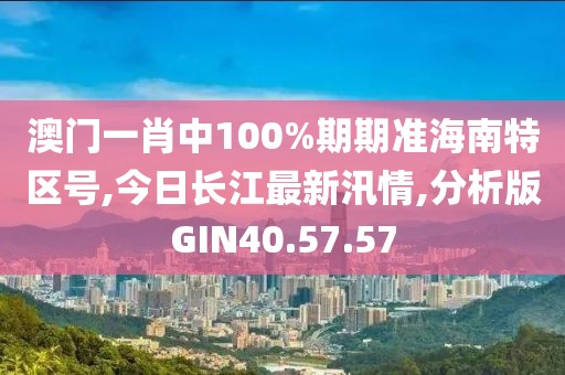 澳门一肖中100%期期准海南特区号,今日长江最新汛情,分析版GIN40.57.57