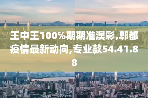 王中王100℅期期准澳彩,郫都疫情最新动向,专业款54.41.88