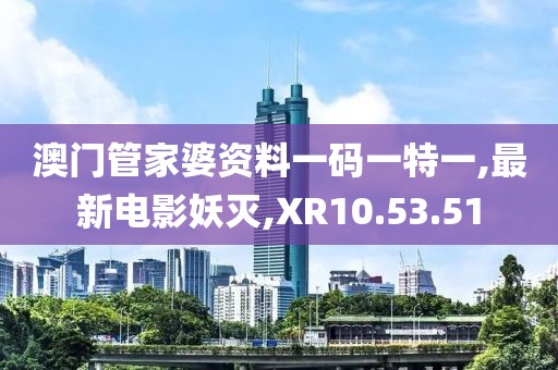 澳门管家婆资料一码一特一,最新电影妖灭,XR10.53.51
