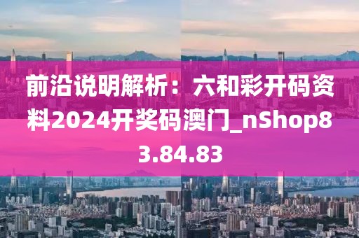 前沿说明解析：六和彩开码资料2024开奖码澳门_nShop83.84.83