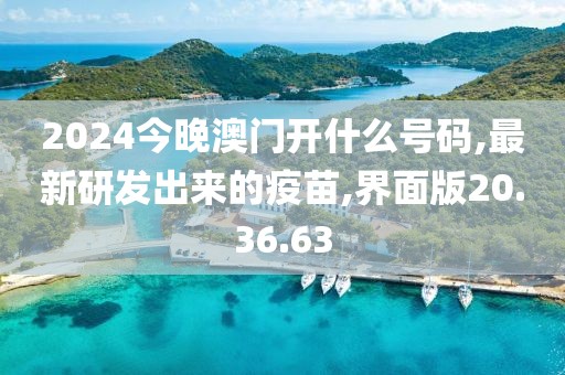 2024今晚澳门开什么号码,最新研发出来的疫苗,界面版20.36.63