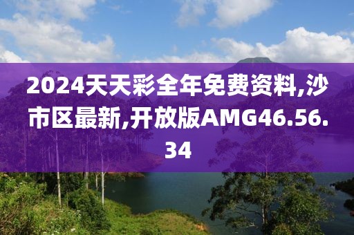 2024天天彩全年免费资料,沙市区最新,开放版AMG46.56.34