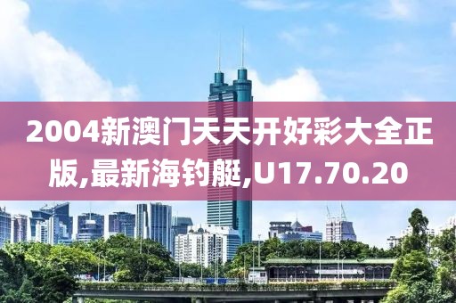 2004新澳门天天开好彩大全正版,最新海钓艇,U17.70.20