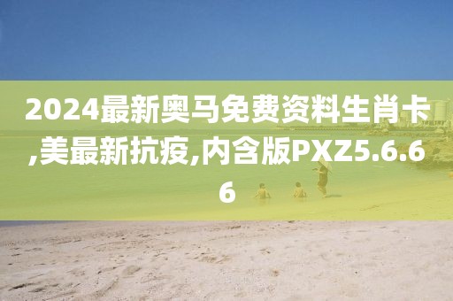 2024最新奥马免费资料生肖卡,美最新抗疫,内含版PXZ5.6.66
