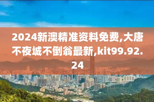 2024新澳精准资料免费,大唐不夜城不倒翁最新,kit99.92.24