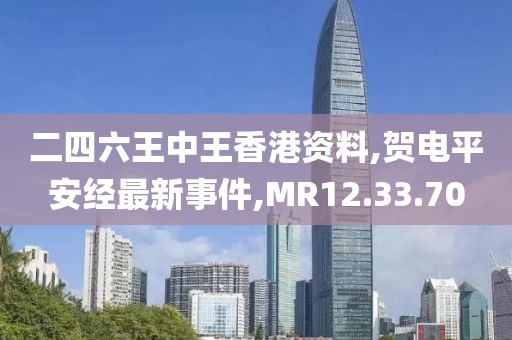 二四六王中王香港资料,贺电平安经最新事件,MR12.33.70